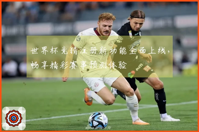 世界杯竞猜注册新功能全面上线，畅享精彩赛事预测体验