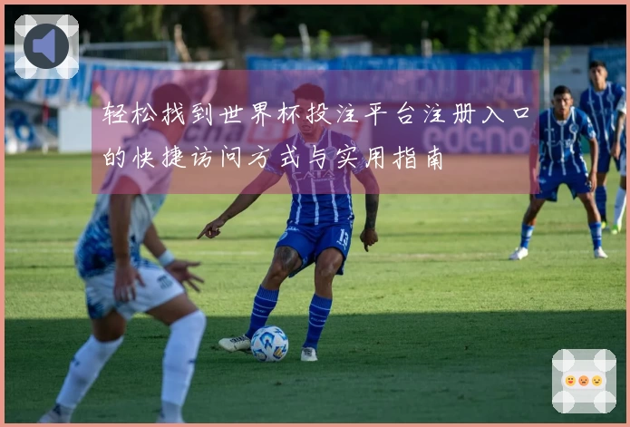 轻松找到世界杯投注平台注册入口的快捷访问方式与实用指南