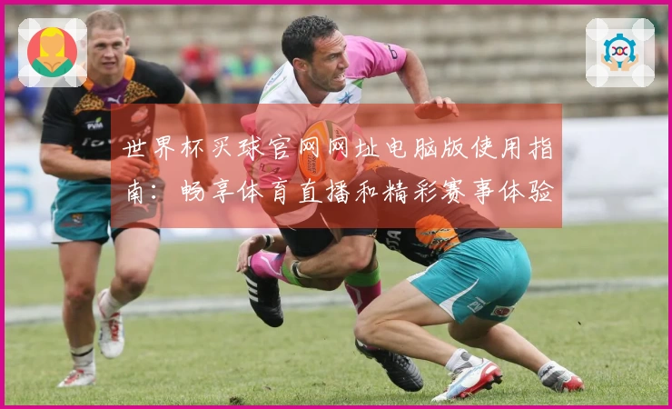 世界杯买球官网网址电脑版使用指南：畅享体育直播和精彩赛事体验