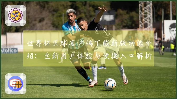 世界杯买球客户端下载新版功能介绍：全新用户体验与便捷入口解析