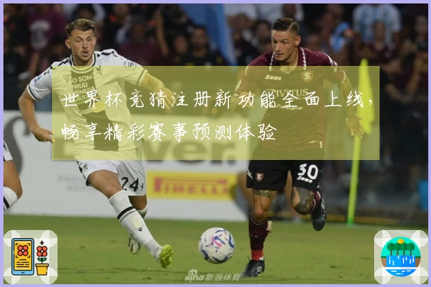 世界杯竞猜注册新功能全面上线，畅享精彩赛事预测体验