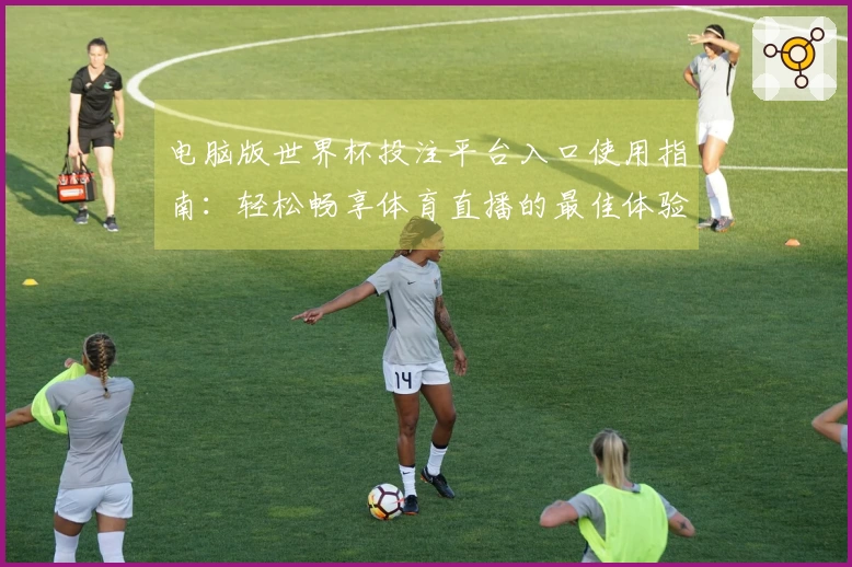 电脑版世界杯投注平台入口使用指南：轻松畅享体育直播的最佳体验