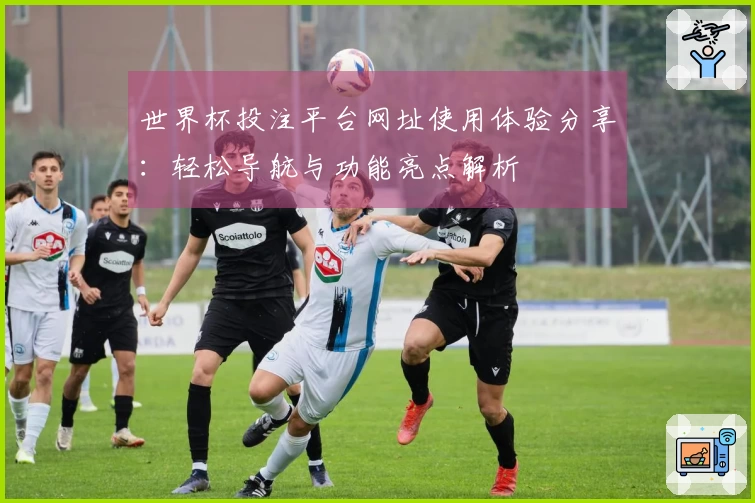 世界杯投注平台网址使用体验分享：轻松导航与功能亮点解析